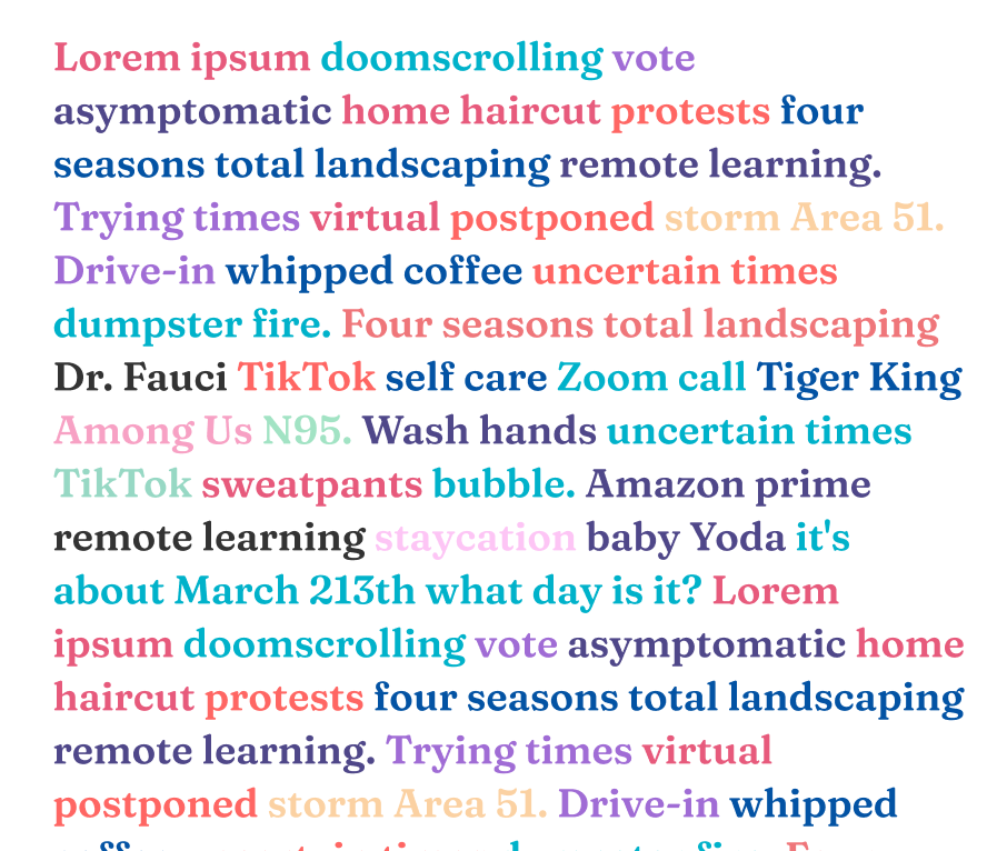 Lorem ipsum doomscrolling vote asymptomatic home haircut protests four seasons total landscaping remote learning. Trying times virtual postponed storm Area 51. Drive-in whipped coffee uncertain times dumpster fire. Four seasons total landscaping Dr. Fauci TikTok self care Zoom call Tiger King Among Us N95. Wash hands uncertain times TikTok sweatpants bubble. Amazon prime remote learning staycation baby Yoda it's about March 213th what day is it? Lorem ipsum doomscrolling vote asymptomatic home haircut prote